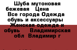 Шуба мутоновая бежевая › Цена ­ 8 000 - Все города Одежда, обувь и аксессуары » Женская одежда и обувь   . Владимирская обл.,Владимир г.